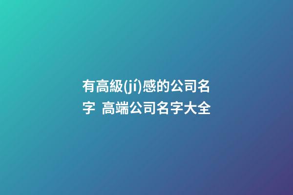 有高級(jí)感的公司名字  高端公司名字大全